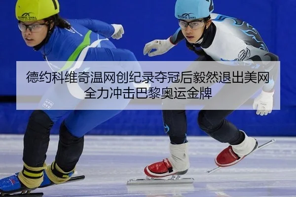 德约科维奇温网创纪录夺冠后毅然退出美网 全力冲击巴黎奥运金牌