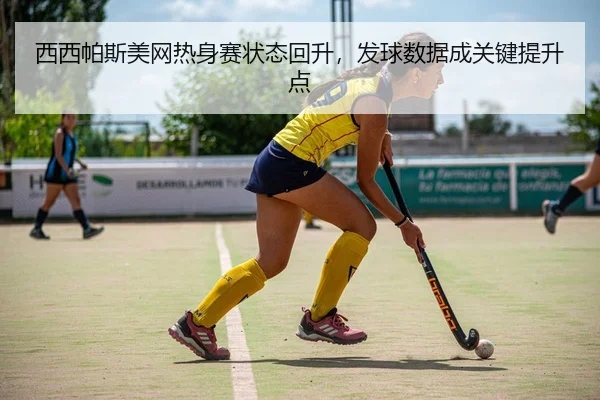 西西帕斯美网热身赛状态回升，发球数据成关键提升点